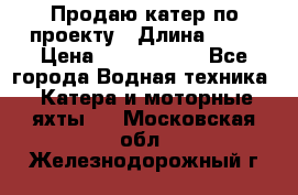 Продаю катер по проекту › Длина ­ 12 › Цена ­ 2 500 000 - Все города Водная техника » Катера и моторные яхты   . Московская обл.,Железнодорожный г.